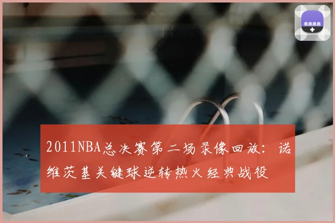 2011NBA总决赛第二场录像回放：诺维茨基关键球逆转热火经典战役