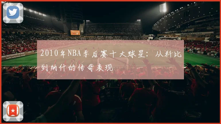 2010年NBA季后赛十大球星：从科比到纳什的传奇表现