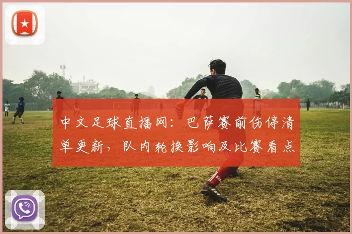 中文足球直播网：巴萨赛前伤停清单更新，队内轮换影响及比赛看点解读