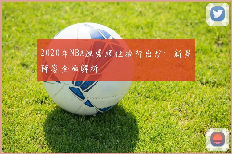 2020年NBA选秀顺位排行出炉：新星阵容全面解析