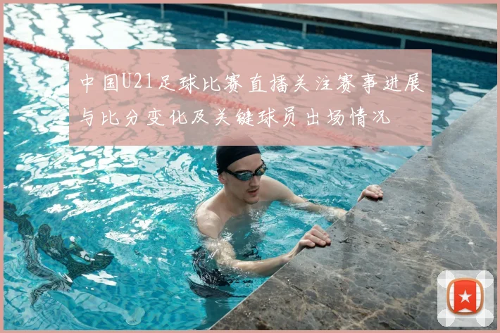 中国U21足球比赛直播关注赛事进展与比分变化及关键球员出场情况