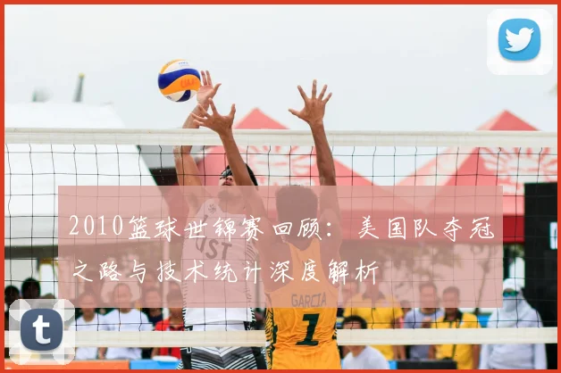2010篮球世锦赛回顾：美国队夺冠之路与技术统计深度解析