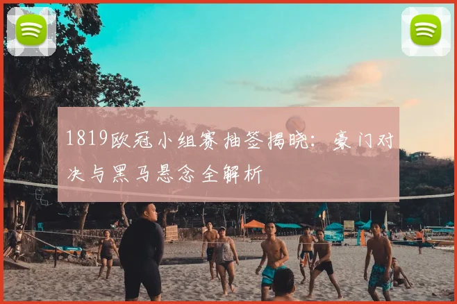 1819欧冠小组赛抽签揭晓：豪门对决与黑马悬念全解析