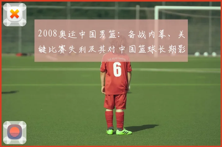 2008奥运中国男篮：备战内幕、关键比赛失利及其对中国篮球长期影响解读