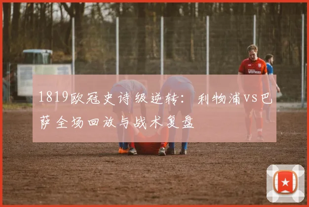 1819欧冠史诗级逆转：利物浦vs巴萨全场回放与战术复盘