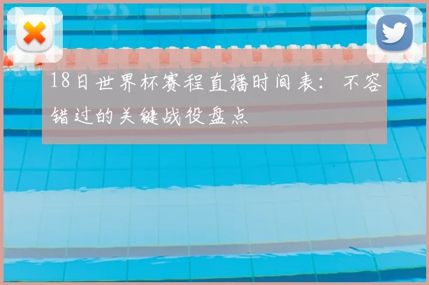18日世界杯赛程直播时间表：不容错过的关键战役盘点