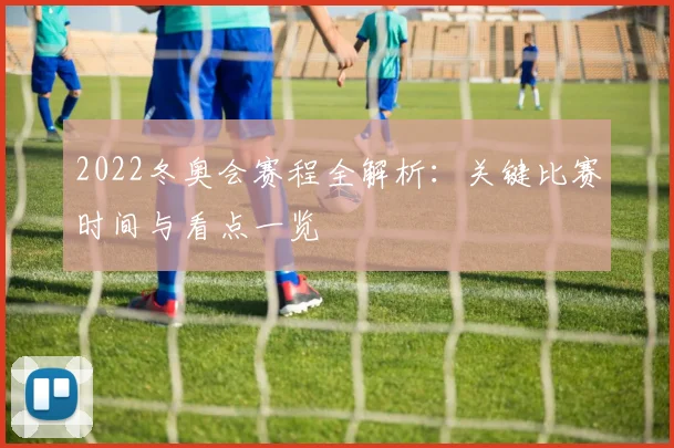 2022冬奥会赛程全解析：关键比赛时间与看点一览