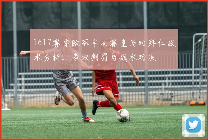 1617赛季欧冠半决赛皇马对拜仁技术分析：争议判罚与战术对决