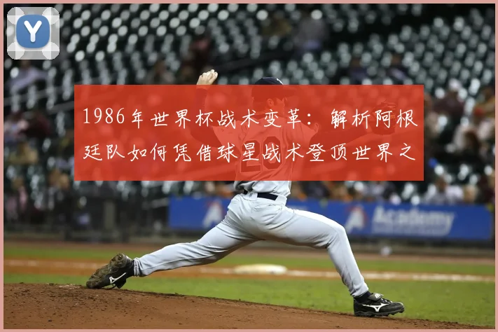 1986年世界杯战术变革：解析阿根廷队如何凭借球星战术登顶世界之巅