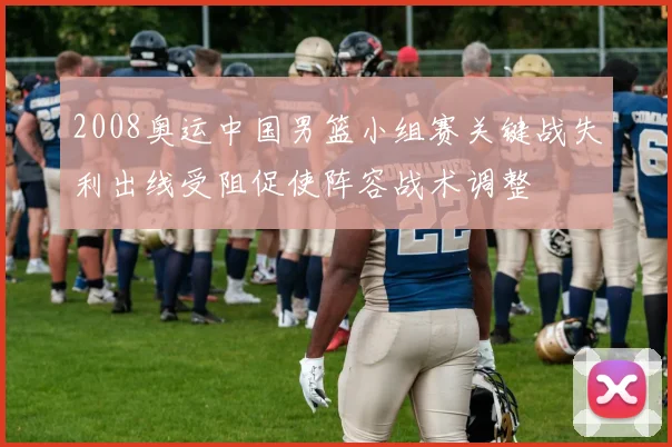 2008奥运中国男篮小组赛关键战失利出线受阻促使阵容战术调整