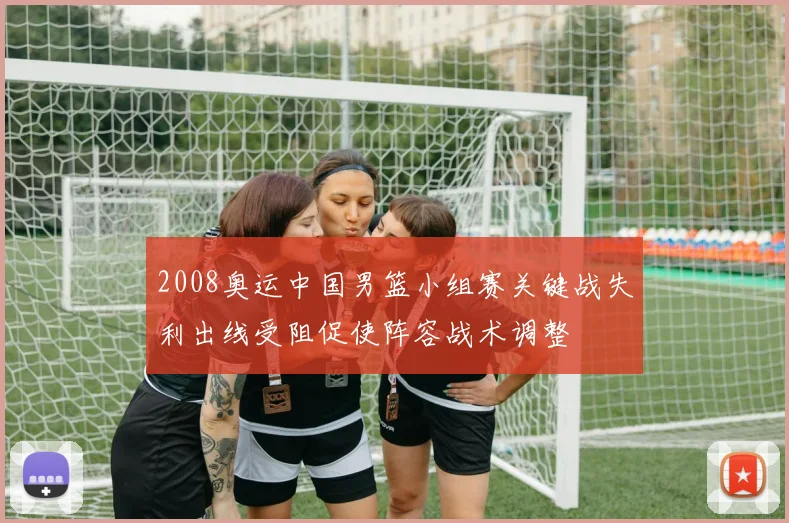 2008奥运中国男篮小组赛关键战失利出线受阻促使阵容战术调整