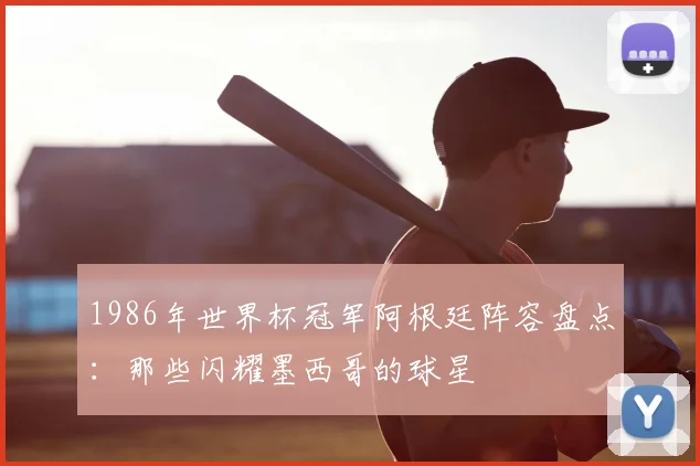 1986年世界杯冠军阿根廷阵容盘点：那些闪耀墨西哥的球星