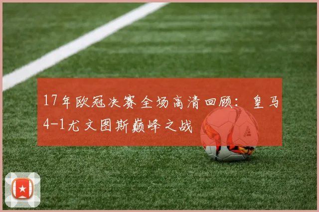 17年欧冠决赛全场高清回顾：皇马4-1尤文图斯巅峰之战