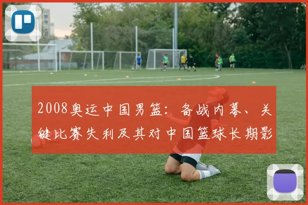2008奥运中国男篮：备战内幕、关键比赛失利及其对中国篮球长期影响解读