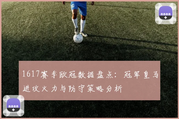 1617赛季欧冠数据盘点：冠军皇马进攻火力与防守策略分析