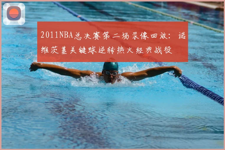 2011NBA总决赛第二场录像回放：诺维茨基关键球逆转热火经典战役