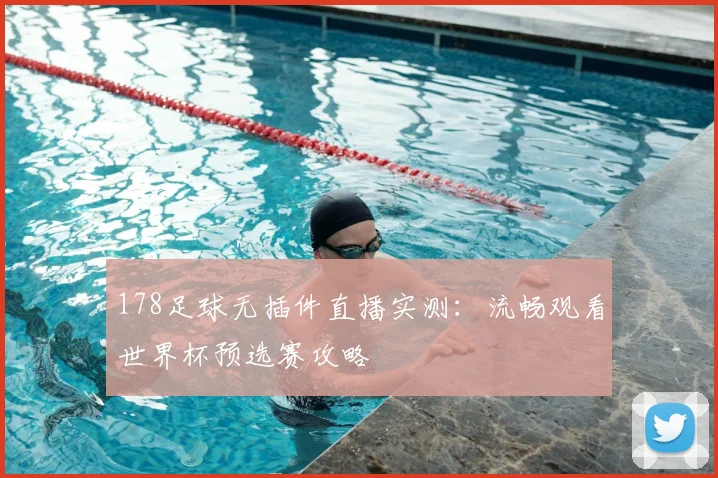 178足球无插件直播实测：流畅观看世界杯预选赛攻略