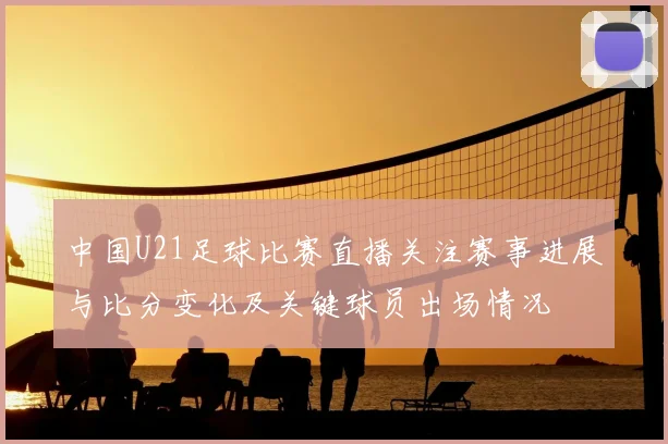 中国U21足球比赛直播关注赛事进展与比分变化及关键球员出场情况