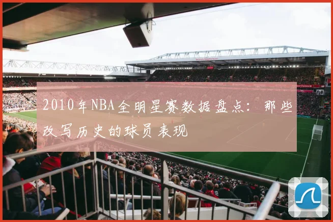 2010年NBA全明星赛数据盘点：那些改写历史的球员表现